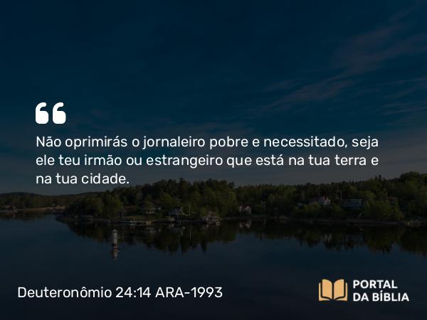 Deuteronômio 24:14 ARA-1993 - Não oprimirás o jornaleiro pobre e necessitado, seja ele teu irmão ou estrangeiro que está na tua terra e na tua cidade.