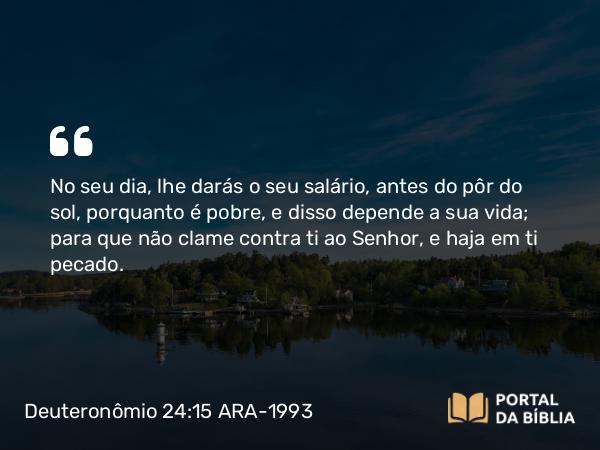 Deuteronômio 24:15 ARA-1993 - No seu dia, lhe darás o seu salário, antes do pôr do sol, porquanto é pobre, e disso depende a sua vida; para que não clame contra ti ao Senhor, e haja em ti pecado.