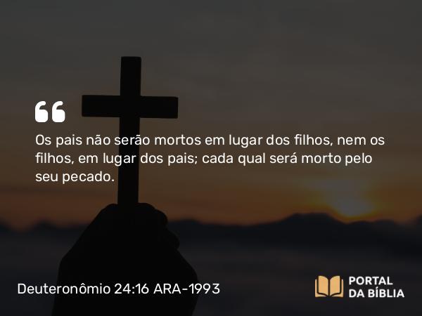 Deuteronômio 24:16 ARA-1993 - Os pais não serão mortos em lugar dos filhos, nem os filhos, em lugar dos pais; cada qual será morto pelo seu pecado.