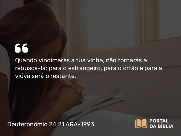 Deuteronômio 24:21 ARA-1993 - Quando vindimares a tua vinha, não tornarás a rebuscá-la; para o estrangeiro, para o órfão e para a viúva será o restante.