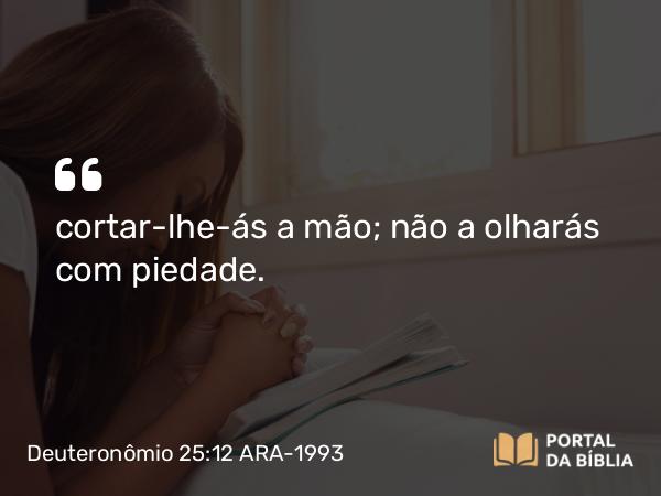 Deuteronômio 25:12 ARA-1993 - cortar-lhe-ás a mão; não a olharás com piedade.