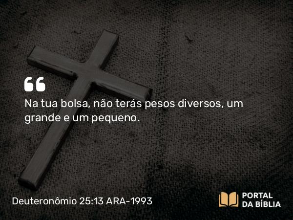 Deuteronômio 25:13-16 ARA-1993 - Na tua bolsa, não terás pesos diversos, um grande e um pequeno.