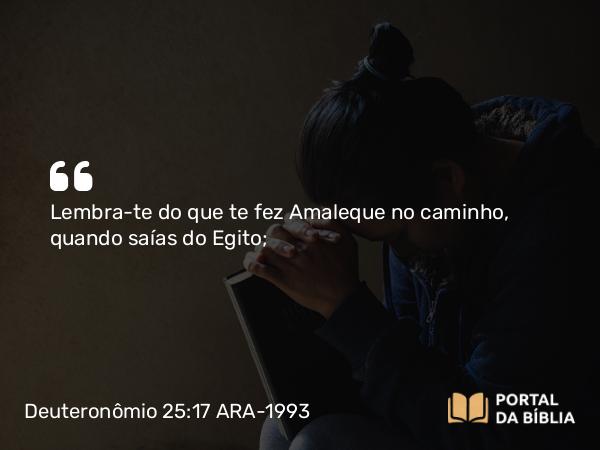 Deuteronômio 25:17-19 ARA-1993 - Lembra-te do que te fez Amaleque no caminho, quando saías do Egito;