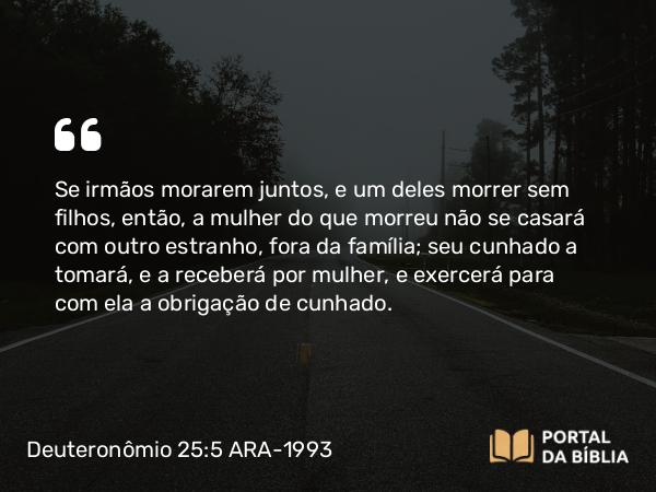 Deuteronômio 25:5-6 ARA-1993 - Se irmãos morarem juntos, e um deles morrer sem filhos, então, a mulher do que morreu não se casará com outro estranho, fora da família; seu cunhado a tomará, e a receberá por mulher, e exercerá para com ela a obrigação de cunhado.