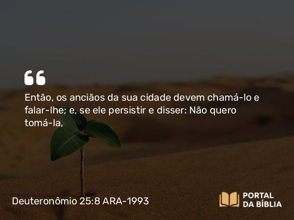 Deuteronômio 25:8 ARA-1993 - Então, os anciãos da sua cidade devem chamá-lo e falar-lhe; e, se ele persistir e disser: Não quero tomá-la,