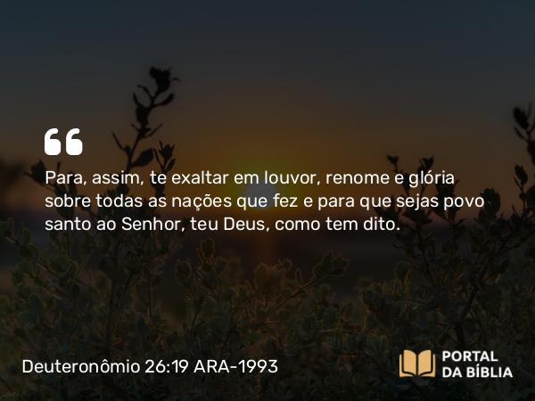 Deuteronômio 26:19 ARA-1993 - Para, assim, te exaltar em louvor, renome e glória sobre todas as nações que fez e para que sejas povo santo ao Senhor, teu Deus, como tem dito.