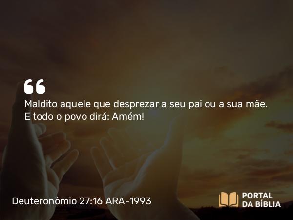 Deuteronômio 27:16 ARA-1993 - Maldito aquele que desprezar a seu pai ou a sua mãe. E todo o povo dirá: Amém!