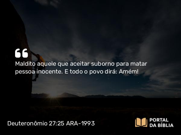 Deuteronômio 27:25 ARA-1993 - Maldito aquele que aceitar suborno para matar pessoa inocente. E todo o povo dirá: Amém!