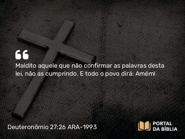 Deuteronômio 27:26 ARA-1993 - Maldito aquele que não confirmar as palavras desta lei, não as cumprindo. E todo o povo dirá: Amém!