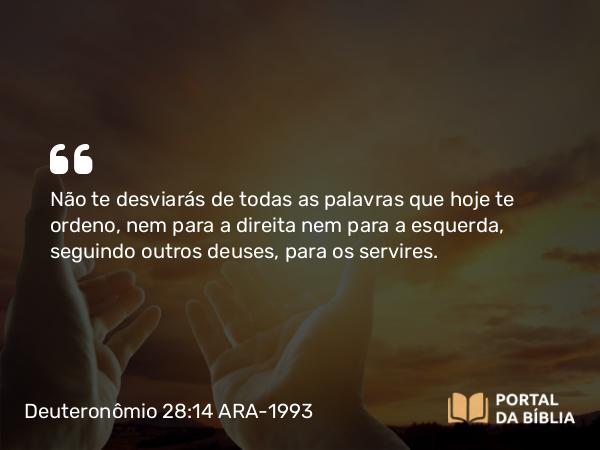 Deuteronômio 28:14 ARA-1993 - Não te desviarás de todas as palavras que hoje te ordeno, nem para a direita nem para a esquerda, seguindo outros deuses, para os servires.