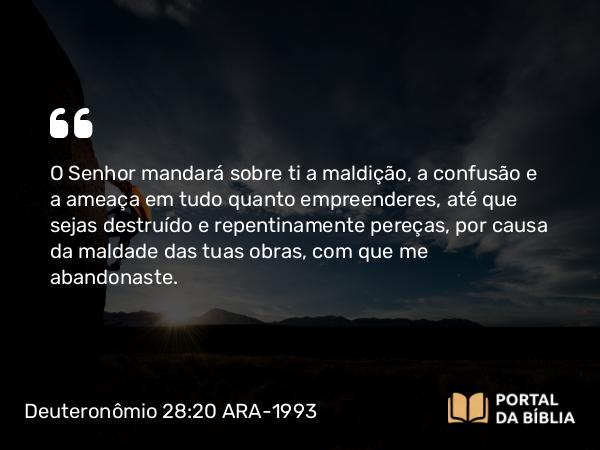 Deuteronômio 28:20 ARA-1993 - O Senhor mandará sobre ti a maldição, a confusão e a ameaça em tudo quanto empreenderes, até que sejas destruído e repentinamente pereças, por causa da maldade das tuas obras, com que me abandonaste.