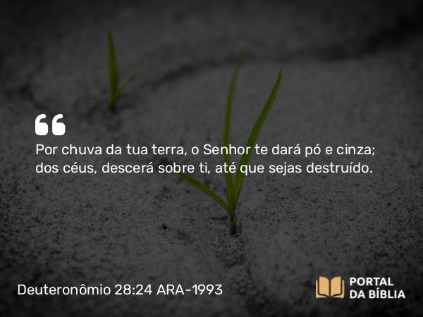 Deuteronômio 28:24 ARA-1993 - Por chuva da tua terra, o Senhor te dará pó e cinza; dos céus, descerá sobre ti, até que sejas destruído.