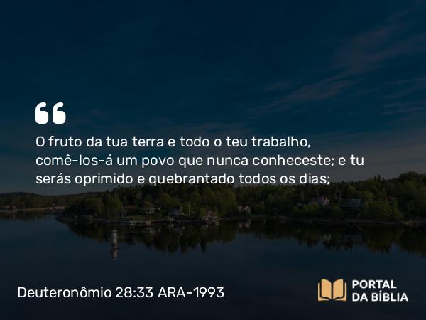 Deuteronômio 28:33 ARA-1993 - O fruto da tua terra e todo o teu trabalho, comê-los-á um povo que nunca conheceste; e tu serás oprimido e quebrantado todos os dias;