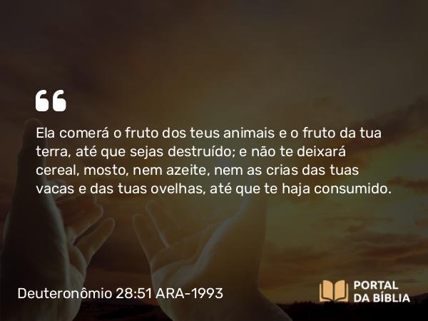 Deuteronômio 28:51-52 ARA-1993 - Ela comerá o fruto dos teus animais e o fruto da tua terra, até que sejas destruído; e não te deixará cereal, mosto, nem azeite, nem as crias das tuas vacas e das tuas ovelhas, até que te haja consumido.