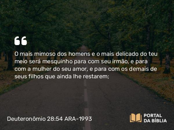 Deuteronômio 28:54 ARA-1993 - O mais mimoso dos homens e o mais delicado do teu meio será mesquinho para com seu irmão, e para com a mulher do seu amor, e para com os demais de seus filhos que ainda lhe restarem;