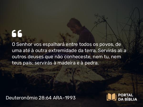 Deuteronômio 28:64-65 ARA-1993 - O Senhor vos espalhará entre todos os povos, de uma até à outra extremidade da terra. Servirás ali a outros deuses que não conheceste, nem tu, nem teus pais; servirás à madeira e à pedra.