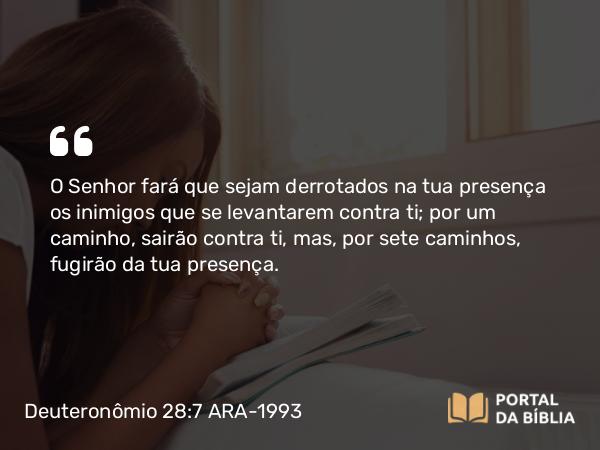 Deuteronômio 28:7 ARA-1993 - O Senhor fará que sejam derrotados na tua presença os inimigos que se levantarem contra ti; por um caminho, sairão contra ti, mas, por sete caminhos, fugirão da tua presença.