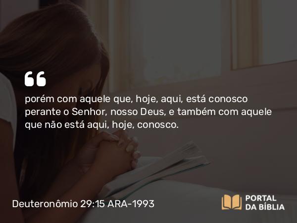 Deuteronômio 29:15 ARA-1993 - porém com aquele que, hoje, aqui, está conosco perante o Senhor, nosso Deus, e também com aquele que não está aqui, hoje, conosco.