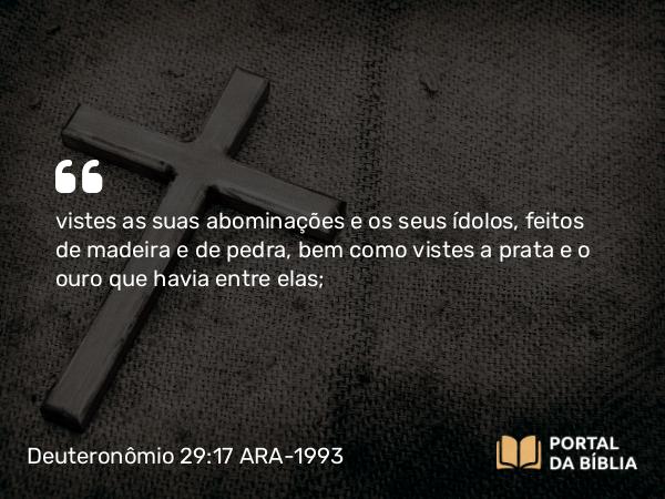 Deuteronômio 29:17 ARA-1993 - vistes as suas abominações e os seus ídolos, feitos de madeira e de pedra, bem como vistes a prata e o ouro que havia entre elas;