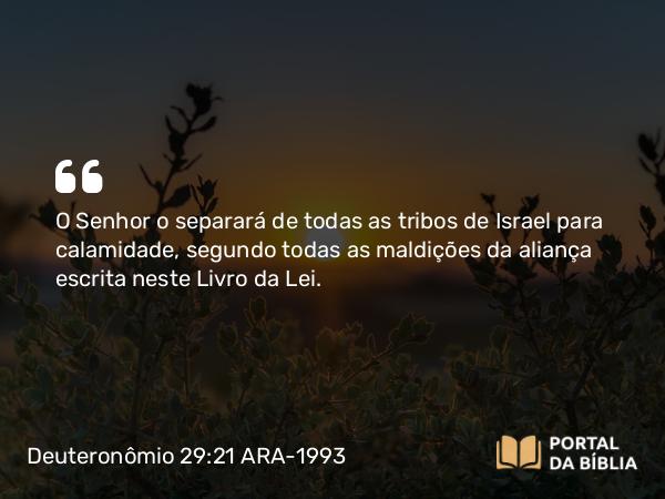 Deuteronômio 29:21 ARA-1993 - O Senhor o separará de todas as tribos de Israel para calamidade, segundo todas as maldições da aliança escrita neste Livro da Lei.