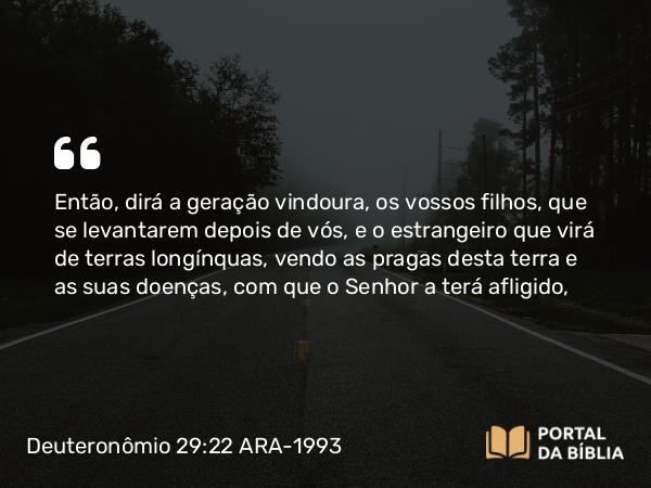 Deuteronômio 29:22 ARA-1993 - Então, dirá a geração vindoura, os vossos filhos, que se levantarem depois de vós, e o estrangeiro que virá de terras longínquas, vendo as pragas desta terra e as suas doenças, com que o Senhor a terá afligido,