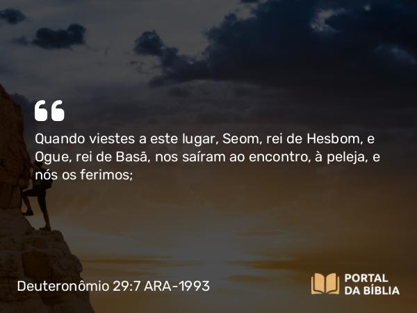 Deuteronômio 29:7 ARA-1993 - Quando viestes a este lugar, Seom, rei de Hesbom, e Ogue, rei de Basã, nos saíram ao encontro, à peleja, e nós os ferimos;