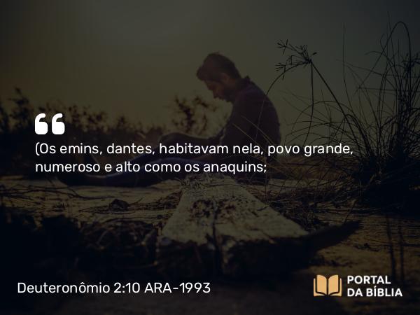 Deuteronômio 2:10 ARA-1993 - (Os emins, dantes, habitavam nela, povo grande, numeroso e alto como os anaquins;