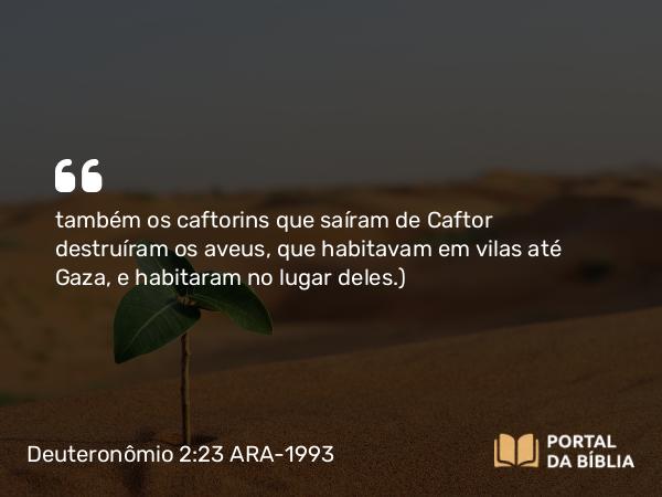 Deuteronômio 2:23 ARA-1993 - também os caftorins que saíram de Caftor destruíram os aveus, que habitavam em vilas até Gaza, e habitaram no lugar deles.)