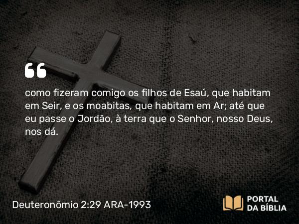 Deuteronômio 2:29 ARA-1993 - como fizeram comigo os filhos de Esaú, que habitam em Seir, e os moabitas, que habitam em Ar; até que eu passe o Jordão, à terra que o Senhor, nosso Deus, nos dá.