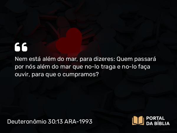 Deuteronômio 30:13 ARA-1993 - Nem está além do mar, para dizeres: Quem passará por nós além do mar que no-lo traga e no-lo faça ouvir, para que o cumpramos?