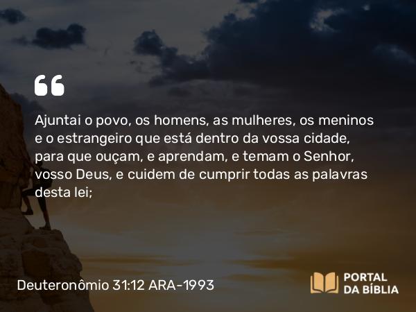 Deuteronômio 31:12 ARA-1993 - Ajuntai o povo, os homens, as mulheres, os meninos e o estrangeiro que está dentro da vossa cidade, para que ouçam, e aprendam, e temam o Senhor, vosso Deus, e cuidem de cumprir todas as palavras desta lei;