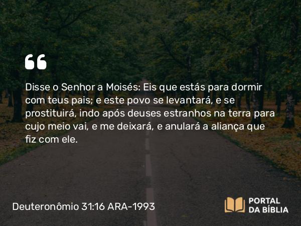 Deuteronômio 31:16 ARA-1993 - Disse o Senhor a Moisés: Eis que estás para dormir com teus pais; e este povo se levantará, e se prostituirá, indo após deuses estranhos na terra para cujo meio vai, e me deixará, e anulará a aliança que fiz com ele.