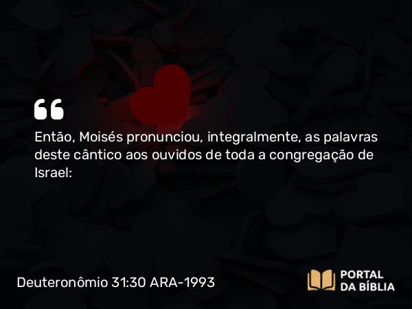 Deuteronômio 31:30 ARA-1993 - Então, Moisés pronunciou, integralmente, as palavras deste cântico aos ouvidos de toda a congregação de Israel: