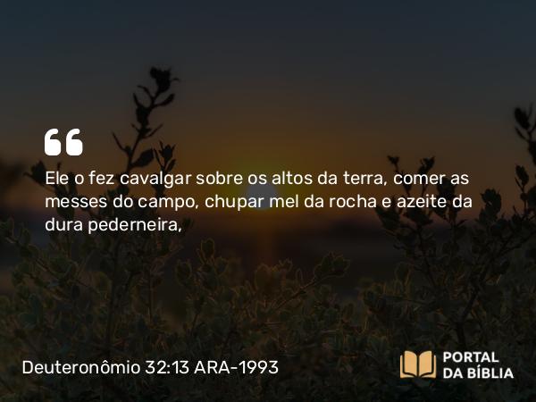 Deuteronômio 32:13 ARA-1993 - Ele o fez cavalgar sobre os altos da terra, comer as messes do campo, chupar mel da rocha e azeite da dura pederneira,