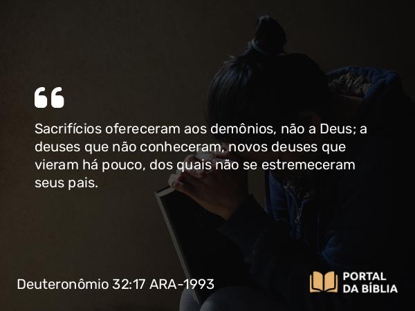 Deuteronômio 32:17 ARA-1993 - Sacrifícios ofereceram aos demônios, não a Deus; a deuses que não conheceram, novos deuses que vieram há pouco, dos quais não se estremeceram seus pais.