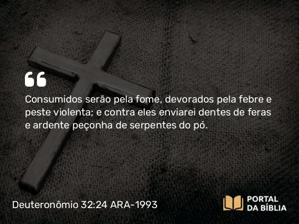 Deuteronômio 32:24 ARA-1993 - Consumidos serão pela fome, devorados pela febre e peste violenta; e contra eles enviarei dentes de feras e ardente peçonha de serpentes do pó.