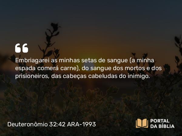 Deuteronômio 32:42 ARA-1993 - Embriagarei as minhas setas de sangue (a minha espada comerá carne), do sangue dos mortos e dos prisioneiros, das cabeças cabeludas do inimigo.