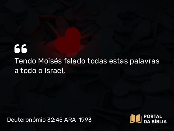 Deuteronômio 32:45 ARA-1993 - Tendo Moisés falado todas estas palavras a todo o Israel,