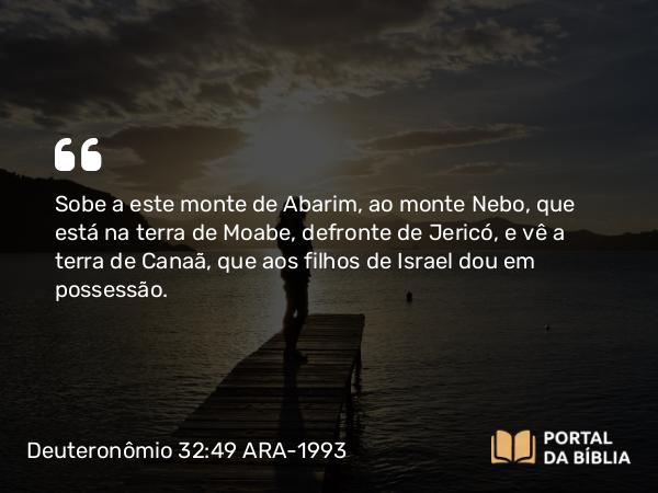 Deuteronômio 32:49 ARA-1993 - Sobe a este monte de Abarim, ao monte Nebo, que está na terra de Moabe, defronte de Jericó, e vê a terra de Canaã, que aos filhos de Israel dou em possessão.