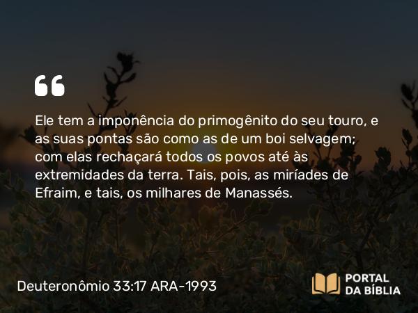 Deuteronômio 33:17 ARA-1993 - Ele tem a imponência do primogênito do seu touro, e as suas pontas são como as de um boi selvagem; com elas rechaçará todos os povos até às extremidades da terra. Tais, pois, as miríades de Efraim, e tais, os milhares de Manassés.