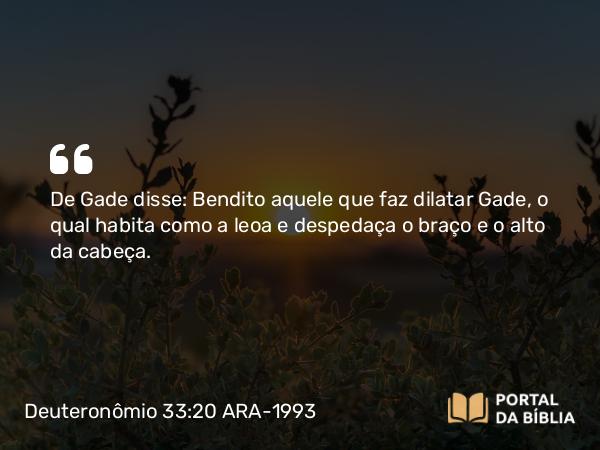 Deuteronômio 33:20 ARA-1993 - De Gade disse: Bendito aquele que faz dilatar Gade, o qual habita como a leoa e despedaça o braço e o alto da cabeça.