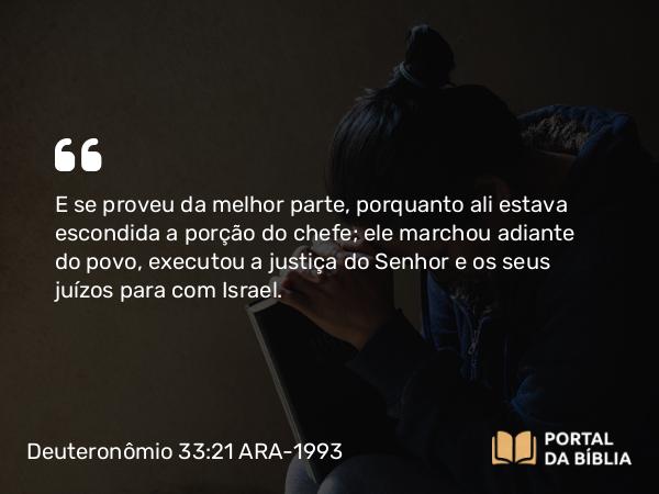 Deuteronômio 33:21 ARA-1993 - E se proveu da melhor parte, porquanto ali estava escondida a porção do chefe; ele marchou adiante do povo, executou a justiça do Senhor e os seus juízos para com Israel.