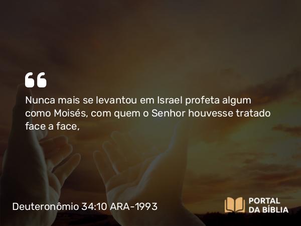 Deuteronômio 34:10 ARA-1993 - Nunca mais se levantou em Israel profeta algum como Moisés, com quem o Senhor houvesse tratado face a face,