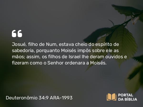 Deuteronômio 34:9 ARA-1993 - Josué, filho de Num, estava cheio do espírito de sabedoria, porquanto Moisés impôs sobre ele as mãos; assim, os filhos de Israel lhe deram ouvidos e fizeram como o Senhor ordenara a Moisés.