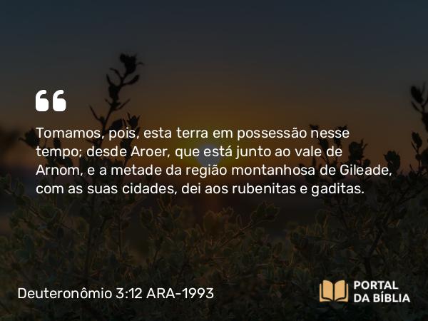 Deuteronômio 3:12 ARA-1993 - Tomamos, pois, esta terra em possessão nesse tempo; desde Aroer, que está junto ao vale de Arnom, e a metade da região montanhosa de Gileade, com as suas cidades, dei aos rubenitas e gaditas.