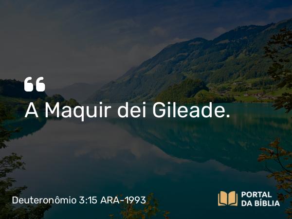 Deuteronômio 3:15 ARA-1993 - A Maquir dei Gileade.