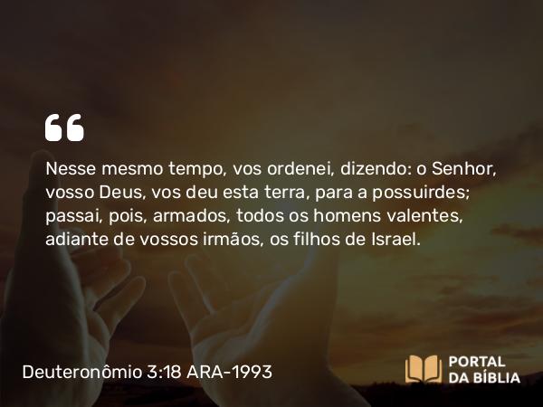 Deuteronômio 3:18 ARA-1993 - Nesse mesmo tempo, vos ordenei, dizendo: o Senhor, vosso Deus, vos deu esta terra, para a possuirdes; passai, pois, armados, todos os homens valentes, adiante de vossos irmãos, os filhos de Israel.