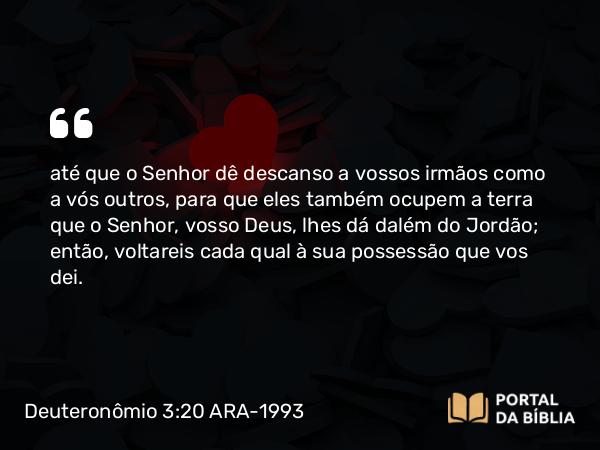 Deuteronômio 3:20 ARA-1993 - até que o Senhor dê descanso a vossos irmãos como a vós outros, para que eles também ocupem a terra que o Senhor, vosso Deus, lhes dá dalém do Jordão; então, voltareis cada qual à sua possessão que vos dei.