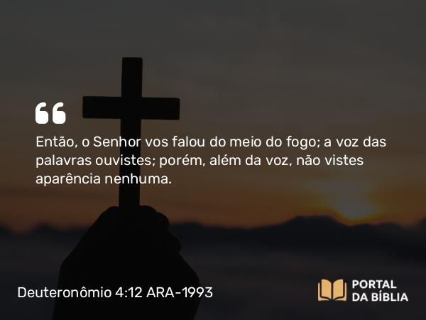 Deuteronômio 4:12 ARA-1993 - Então, o Senhor vos falou do meio do fogo; a voz das palavras ouvistes; porém, além da voz, não vistes aparência nenhuma.