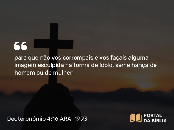 Deuteronômio 4:16-18 ARA-1993 - para que não vos corrompais e vos façais alguma imagem esculpida na forma de ídolo, semelhança de homem ou de mulher,